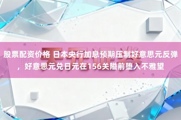 股票配资价格 日本央行加息预期压制好意思元反弹，好意思元兑日元在156关隘前堕入不雅望