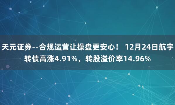 天元证券--合规运营让操盘更安心！ 12月24日航宇转债高涨4.91%，转股溢价率14.96%