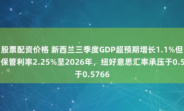 股票配资价格 新西兰三季度GDP超预期增长1.1%但央行保管利率2.25%至2026年，纽好意思汇率承压于0.5766