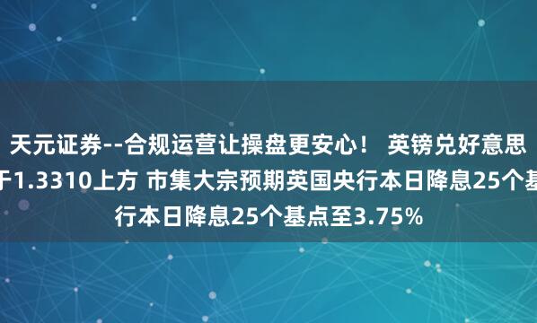 天元证券--合规运营让操盘更安心！ 英镑兑好意思元严慎交投于1.3310上方 市集大宗预期英国央行本日降息25个基点至3.75%