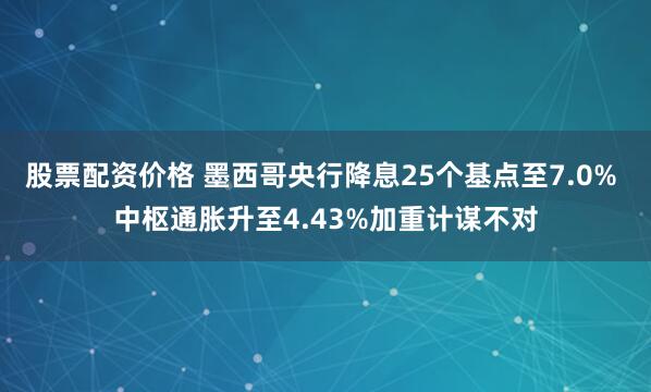 股票配资价格 墨西哥央行降息25个基点至7.0% 中枢通胀升至4.43%加重计谋不对