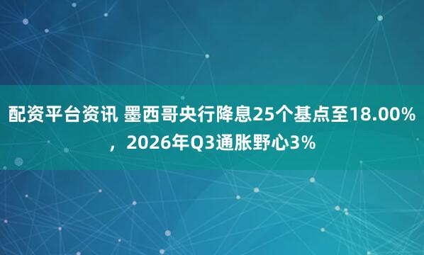 配资平台资讯 墨西哥央行降息25个基点至18.00%，2026年Q3通胀野心3%