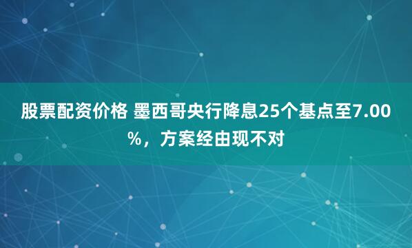 股票配资价格 墨西哥央行降息25个基点至7.00%，方案经由现不对
