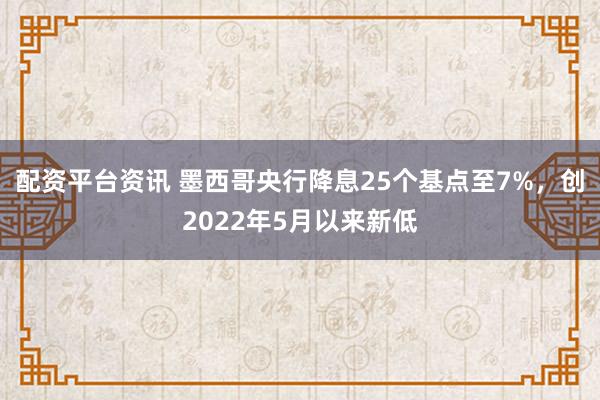 配资平台资讯 墨西哥央行降息25个基点至7%，创2022年5月以来新低