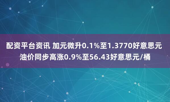 配资平台资讯 加元微升0.1%至1.3770好意思元 油价同步高涨0.9%至56.43好意思元/桶