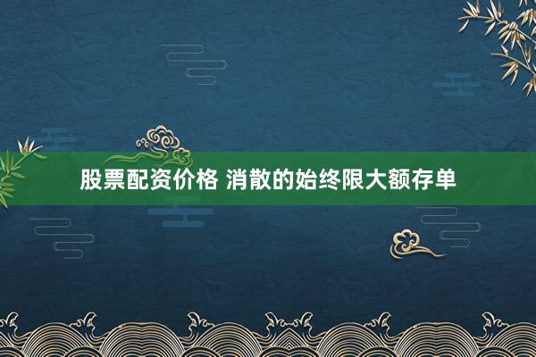 股票配资价格 消散的始终限大额存单
