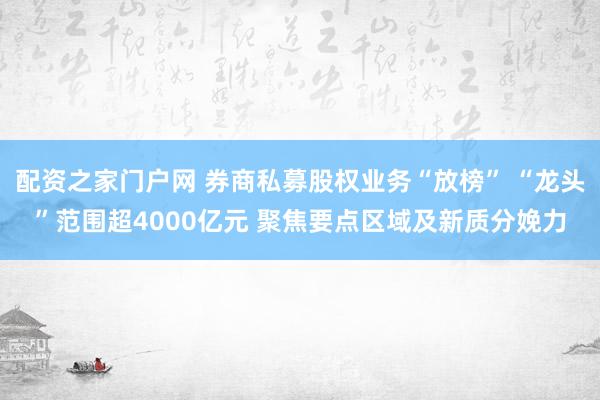 配资之家门户网 券商私募股权业务“放榜” “龙头”范围超4000亿元 聚焦要点区域及新质分娩力