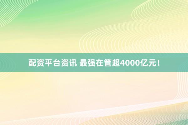 配资平台资讯 最强在管超4000亿元！