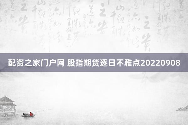配资之家门户网 股指期货逐日不雅点20220908