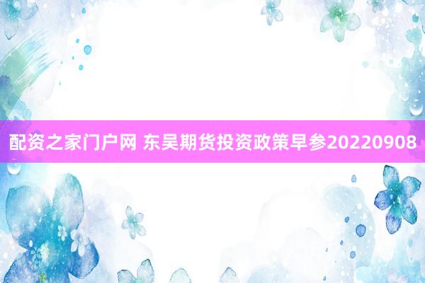 配资之家门户网 东吴期货投资政策早参20220908