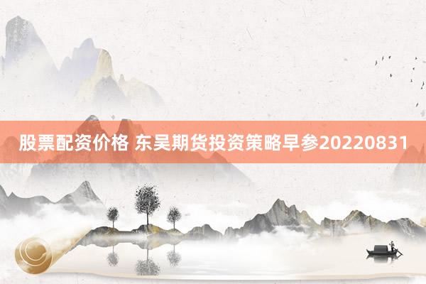 股票配资价格 东吴期货投资策略早参20220831
