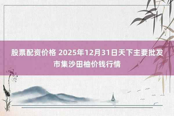 股票配资价格 2025年12月31日天下主要批发市集沙田柚价钱行情
