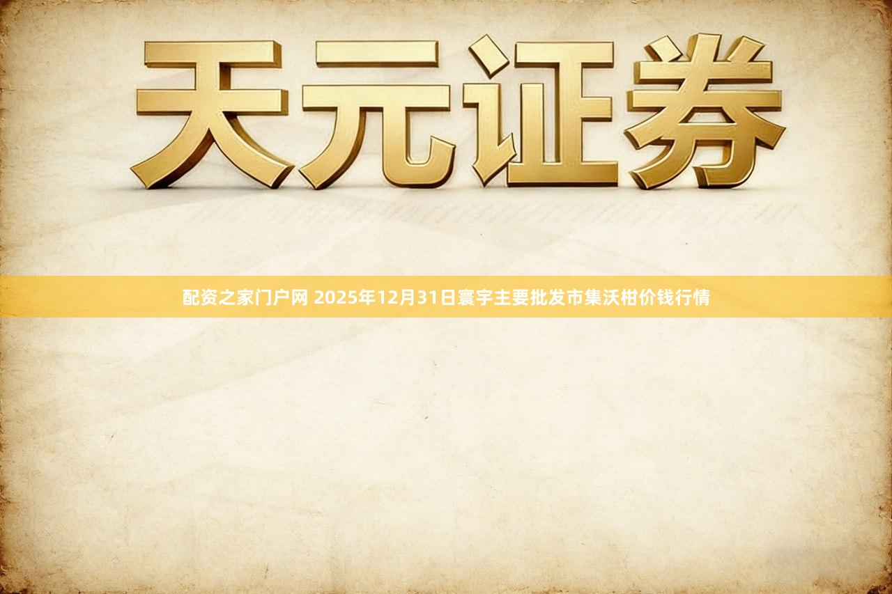 配资之家门户网 2025年12月31日寰宇主要批发市集沃柑价钱行情