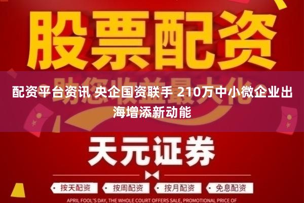 配资平台资讯 央企国资联手 210万中小微企业出海增添新动能