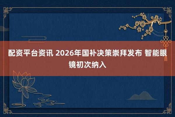 配资平台资讯 2026年国补决策崇拜发布 智能眼镜初次纳入