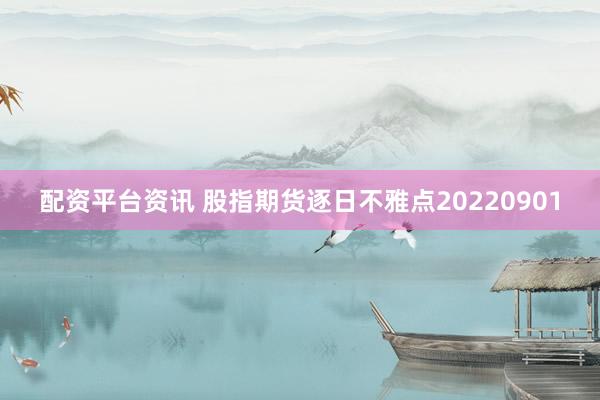 配资平台资讯 股指期货逐日不雅点20220901