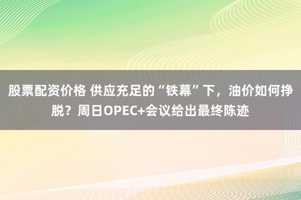 股票配资价格 供应充足的“铁幕”下,油价如何挣脱?周日OPEC+会议给出最终陈迹