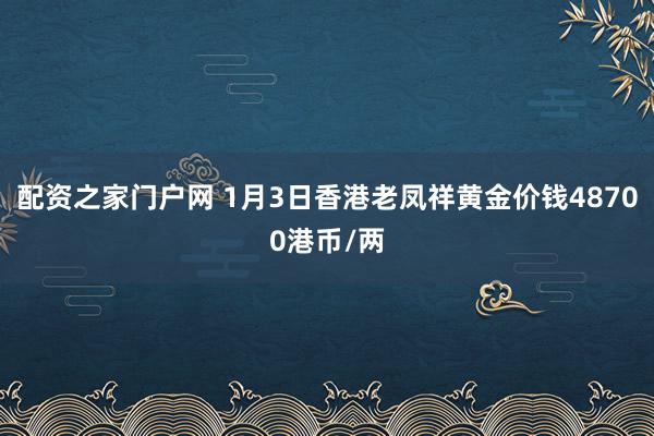 配资之家门户网 1月3日香港老凤祥黄金价钱48700港币/两