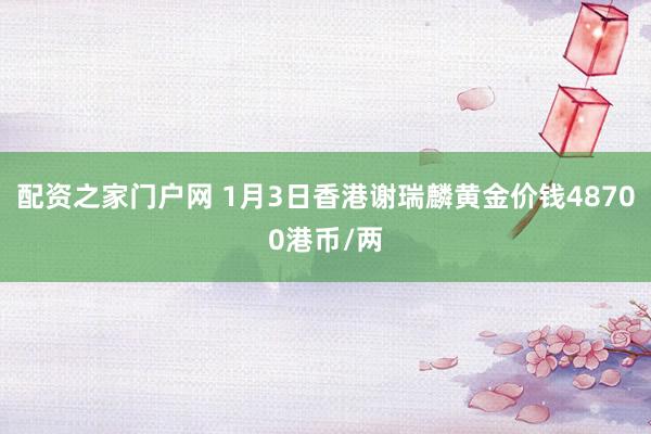配资之家门户网 1月3日香港谢瑞麟黄金价钱48700港币/两