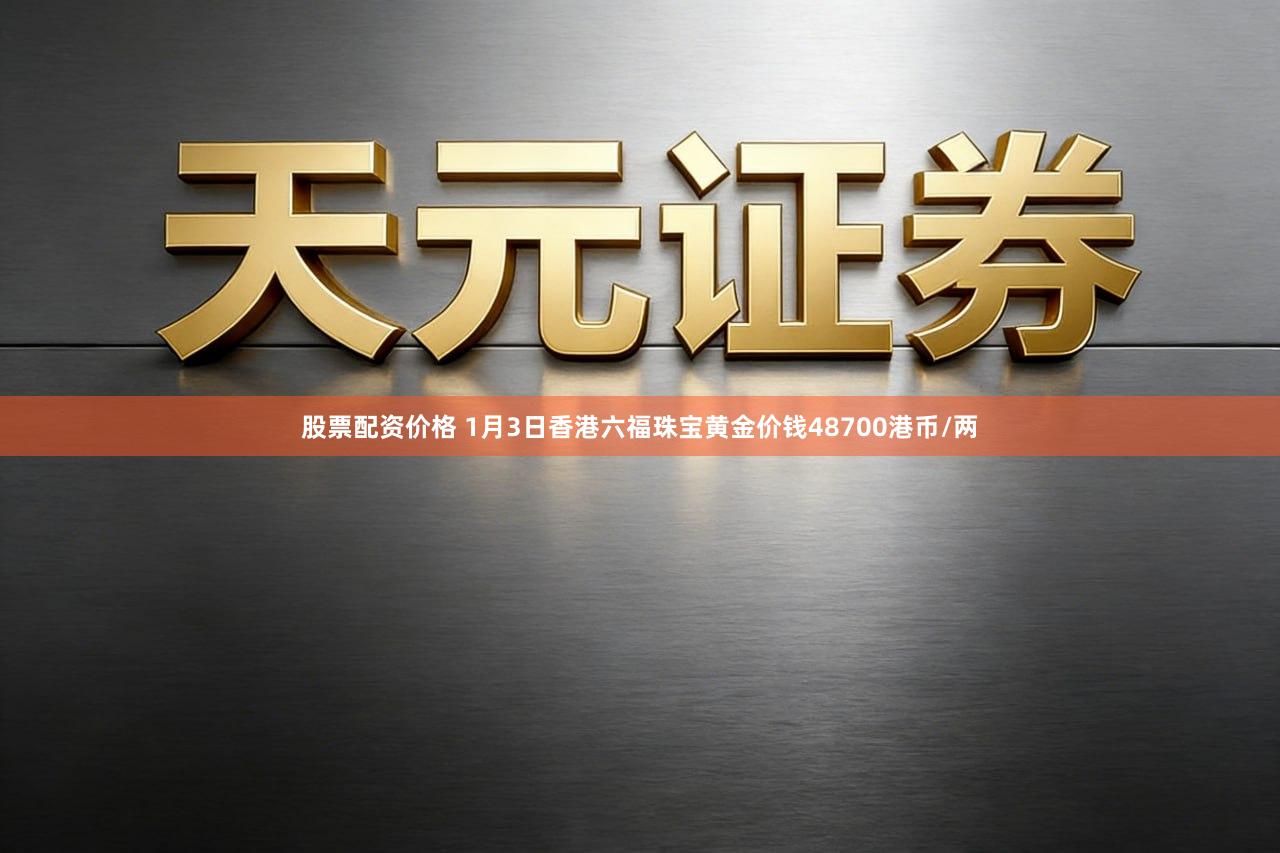 股票配资价格 1月3日香港六福珠宝黄金价钱48700港币/两