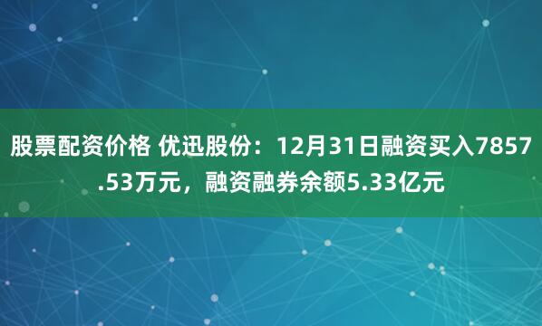 股票配资价格 优迅股份：12月31日融资买入7857.53万元，融资融券余额5.33亿元