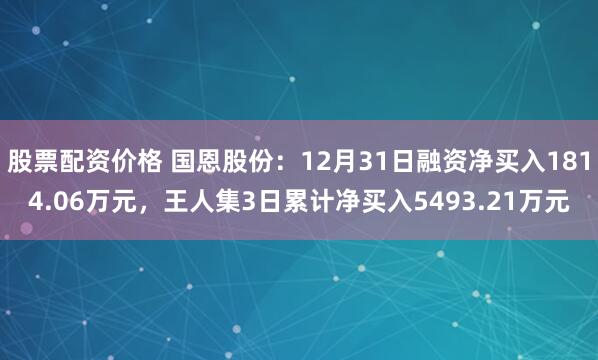 股票配资价格 国恩股份：12月31日融资净买入1814.06万元，王人集3日累计净买入5493.21万元