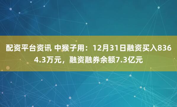 配资平台资讯 中猴子用：12月31日融资买入8364.3万元，融资融券余额7.3亿元