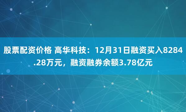 股票配资价格 高华科技：12月31日融资买入8284.28万元，融资融券余额3.78亿元