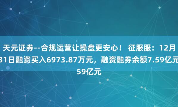天元证券--合规运营让操盘更安心！ 征服服：12月31日融资买入6973.87万元，融资融券余额7.59亿元