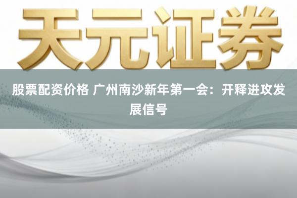 股票配资价格 广州南沙新年第一会：开释进攻发展信号