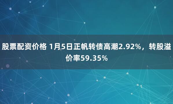 股票配资价格 1月5日正帆转债高潮2.92%,转股溢价率59.35%
