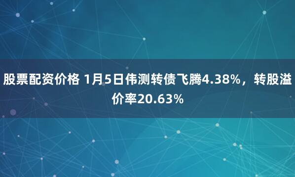股票配资价格 1月5日伟测转债飞腾4.38%，转股溢价率20.63%