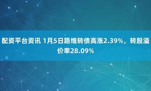 配资平台资讯 1月5日路维转债高涨2.39%，转股溢价率28.09%