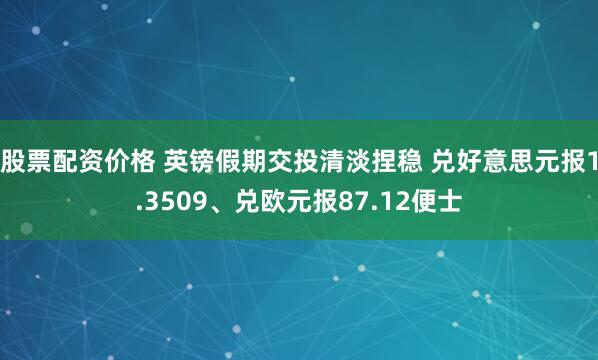 股票配资价格 英镑假期交投清淡捏稳 兑好意思元报1.3509、兑欧元报87.12便士
