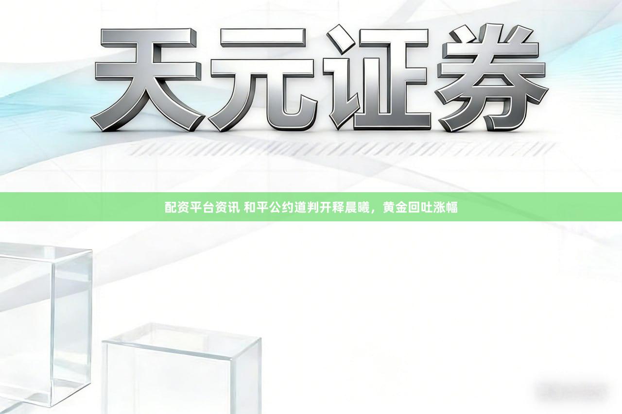配资平台资讯 和平公约道判开释晨曦，黄金回吐涨幅