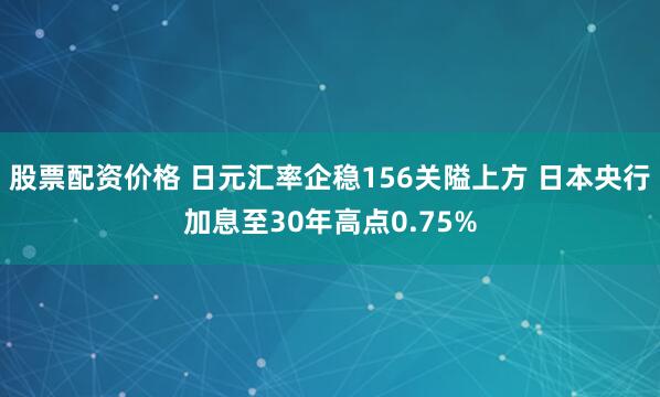 股票配资价格 日元汇率企稳156关隘上方 日本央行加息至30年高点0.75%
