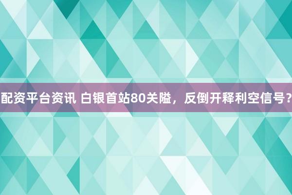 配资平台资讯 白银首站80关隘，反倒开释利空信号？