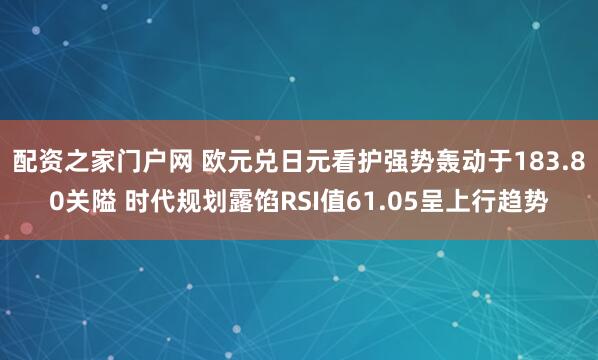 配资之家门户网 欧元兑日元看护强势轰动于183.80关隘 时代规划露馅RSI值61.05呈上行趋势