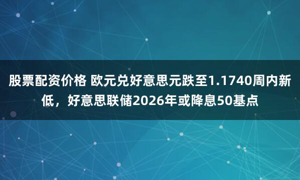股票配资价格 欧元兑好意思元跌至1.1740周内新低，好意思联储2026年或降息50基点