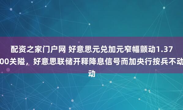 配资之家门户网 好意思元兑加元窄幅颤动1.3700关隘，好意思联储开释降息信号而加央行按兵不动
