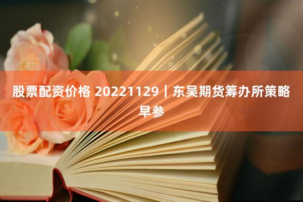 股票配资价格 20221129｜东吴期货筹办所策略早参