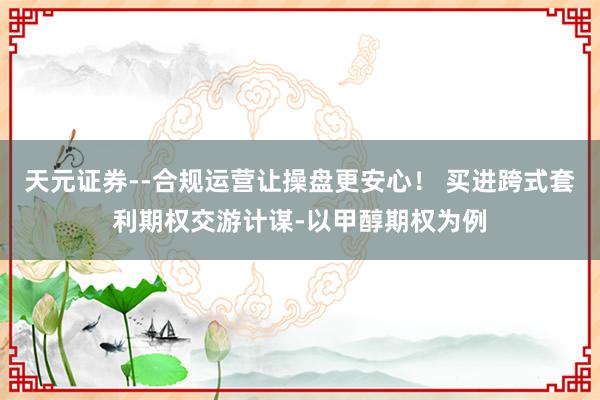 天元证券--合规运营让操盘更安心！ 买进跨式套利期权交游计谋-以甲醇期权为例