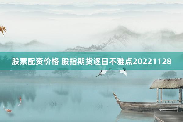 股票配资价格 股指期货逐日不雅点20221128