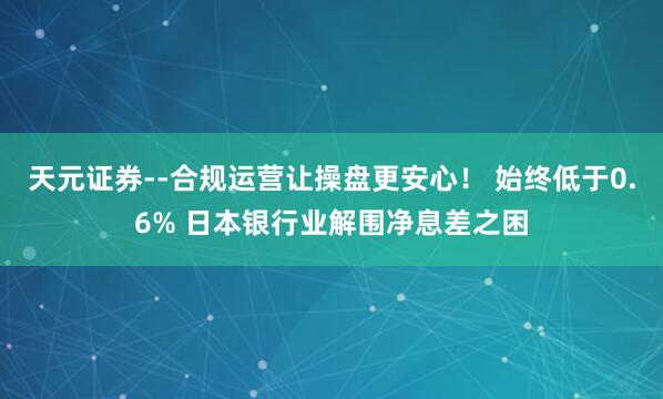 天元证券--合规运营让操盘更安心！ 始终低于0.6% 日本银行业解围净息差之困