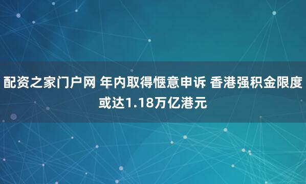 配资之家门户网 年内取得惬意申诉 香港强积金限度或达1.18万亿港元
