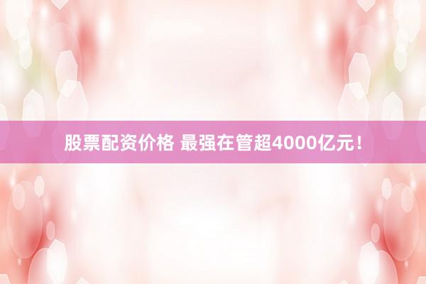 股票配资价格 最强在管超4000亿元！