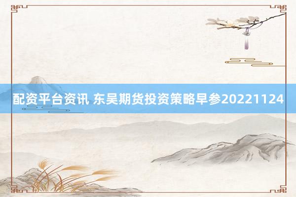 配资平台资讯 东吴期货投资策略早参20221124