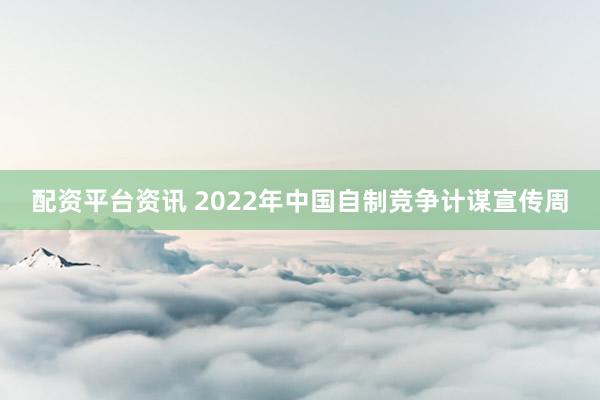 配资平台资讯 2022年中国自制竞争计谋宣传周