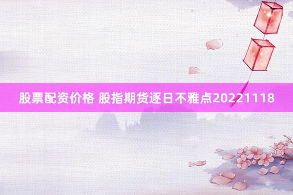 股票配资价格 股指期货逐日不雅点20221118