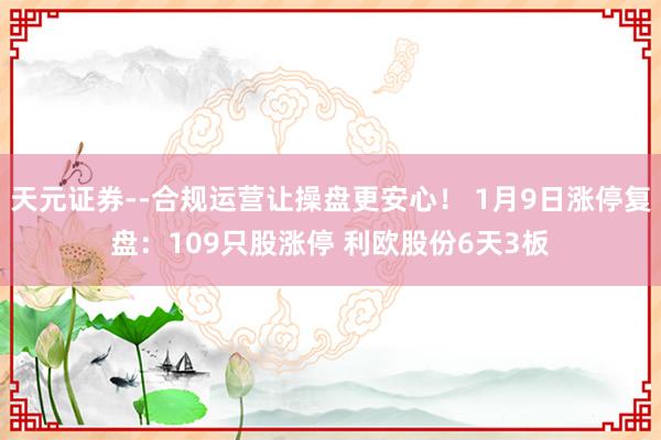 天元证券--合规运营让操盘更安心！ 1月9日涨停复盘：109只股涨停 利欧股份6天3板